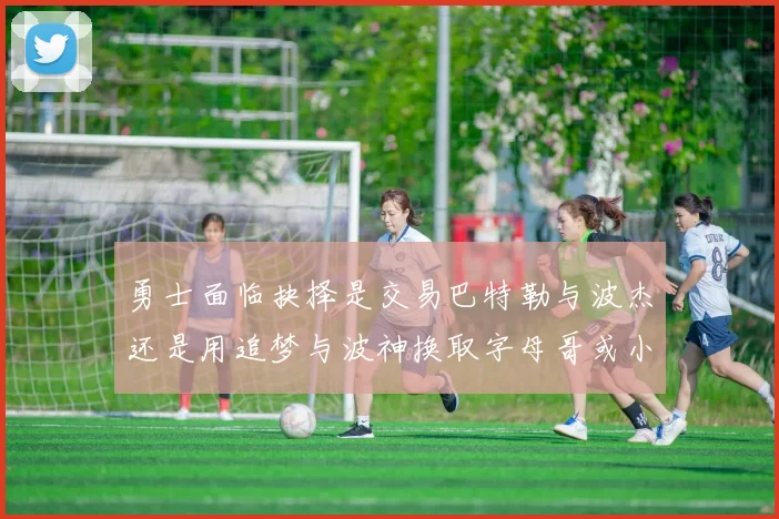 勇士面临抉择是交易巴特勒与波杰还是用追梦与波神换取字母哥或小卡